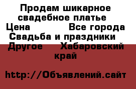 Продам шикарное свадебное платье › Цена ­ 7 000 - Все города Свадьба и праздники » Другое   . Хабаровский край